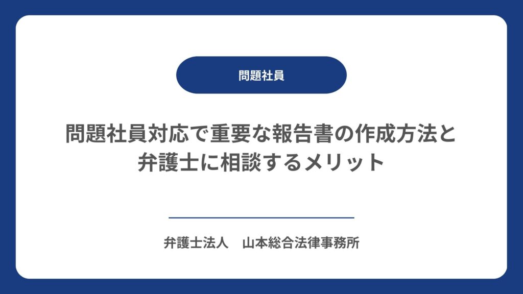 問題社員対応で重要な報告書の作成方法と弁護士に相談するメリット